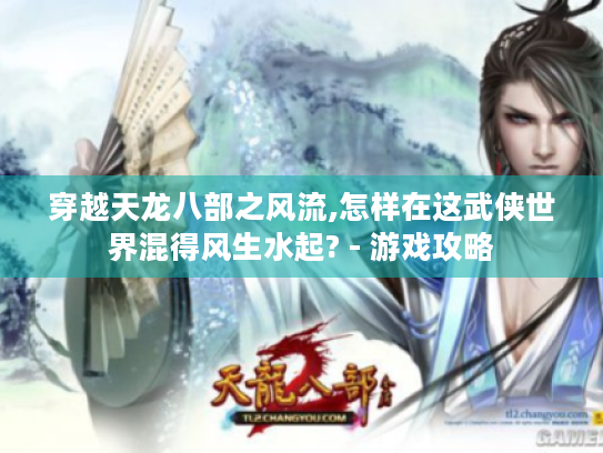 穿越天龙八部之风流,怎样在这武侠世界混得风生水起? - 游戏攻略 穿越天龙八部之风流,怎样在这武侠世界混得风生水起? - 游戏攻略