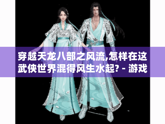 穿越天龙八部之风流,怎样在这武侠世界混得风生水起? - 游戏攻略 穿越天龙八部之风流,怎样在这武侠世界混得风生水起? - 游戏攻略