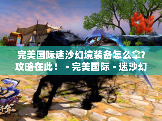 完美国际迷沙幻境装备怎么拿?攻略在此！ - 完美国际 - 迷沙幻境装备
