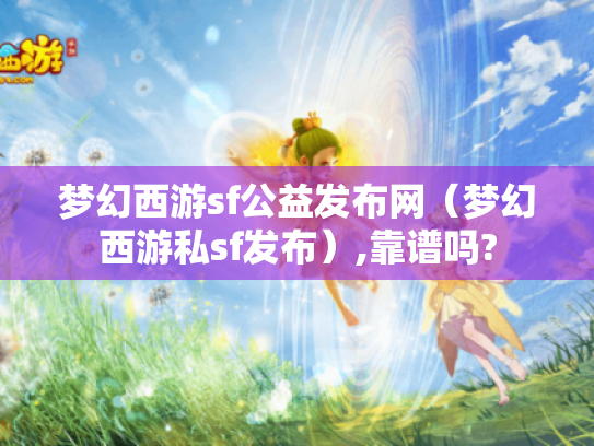 梦幻西游sf公益发布网(梦幻西游私sf发布),靠谱吗? 梦幻西游sf公益发布网(梦幻西游私sf发布),靠谱吗?