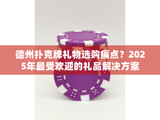 德州扑克牌礼物选购痛点？2025年最受欢迎的礼品解决方案
