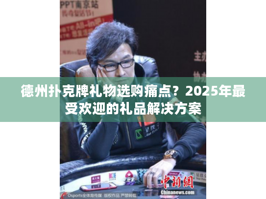德州扑克牌礼物选购痛点？2025年最受欢迎的礼品解决方案