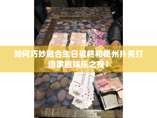 如何巧妙融合生日蛋糕和德州扑克打造家庭娱乐之夜? 如何巧妙融合生日蛋糕和德州扑克打造家庭娱乐之夜?