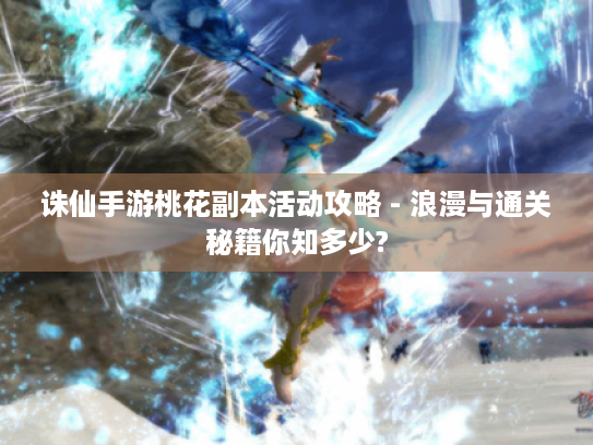 诛仙手游桃花副本活动攻略 - 浪漫与通关秘籍你知多少? 诛仙手游桃花副本活动攻略 - 浪漫与通关秘籍你知多少?