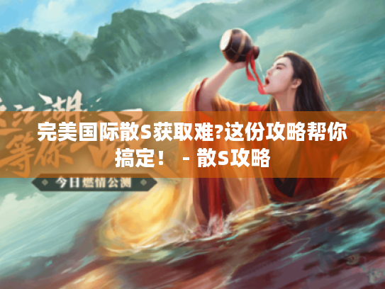 完美国际散S获取难?这份攻略帮你搞定! - 散S攻略 完美国际散S获取难?这份攻略帮你搞定! - 散S攻略