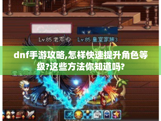 dnf手游攻略,怎样快速提升角色等级?这些方法你知道吗? dnf手游攻略,怎样快速提升角色等级?这些方法你知道吗?