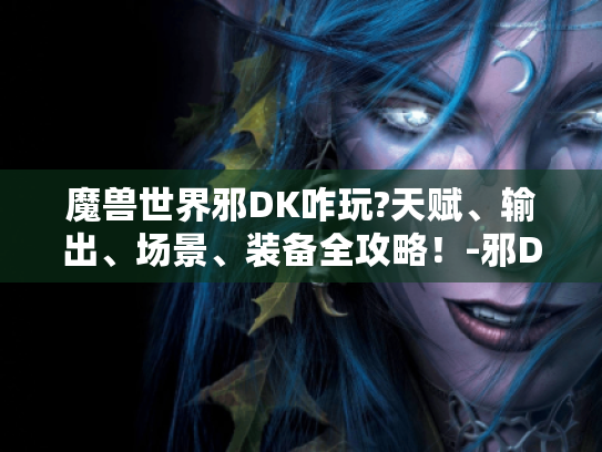 魔兽世界邪DK咋玩?天赋、输出、场景、装备全攻略!-邪DK 魔兽世界邪DK咋玩?天赋、输出、场景、装备全攻略!-邪DK