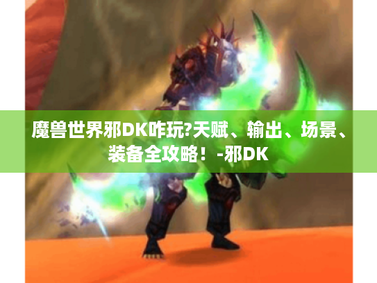 魔兽世界邪DK咋玩?天赋、输出、场景、装备全攻略!-邪DK 魔兽世界邪DK咋玩?天赋、输出、场景、装备全攻略!-邪DK