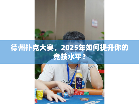 德州扑克大赛,2025年如何提升你的竞技水平? 德州扑克大赛,2025年如何提升你的竞技水平?