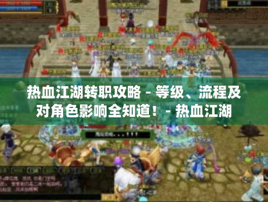 热血江湖转职攻略 - 等级、流程及对角色影响全知道！- 热血江湖