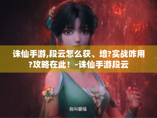 诛仙手游,段云怎么获、培?实战咋用?攻略在此!-诛仙手游段云 诛仙手游,段云怎么获、培?实战咋用?攻略在此!-诛仙手游段云