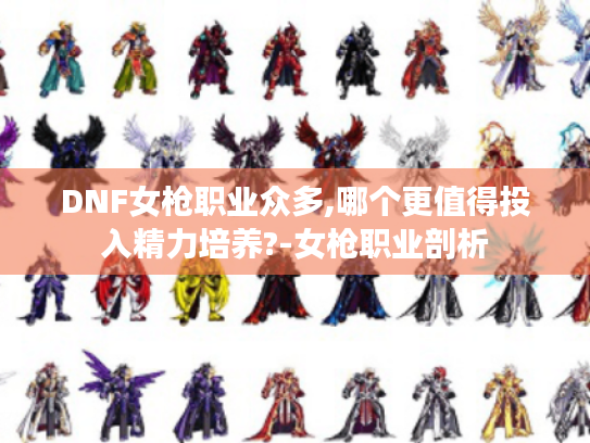 DNF女枪职业众多,哪个更值得投入精力培养?-女枪职业剖析