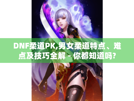 DNF柔道PK,男女柔道特点、难点及技巧全解 - 你都知道吗? DNF柔道PK,男女柔道特点、难点及技巧全解 - 你都知道吗?