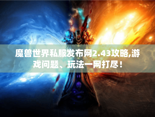 魔兽世界私服发布网2.43攻略,游戏问题、玩法一网打尽! 魔兽世界私服发布网2.43攻略,游戏问题、玩法一网打尽!