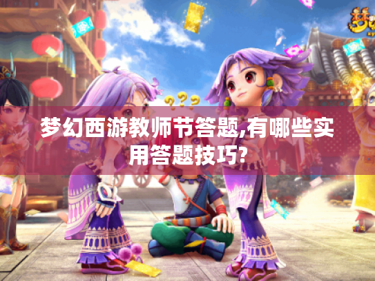 梦幻西游教师节答题,有哪些实用答题技巧? 梦幻西游教师节答题,有哪些实用答题技巧?