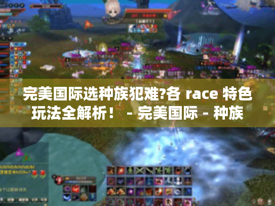 完美国际选种族犯难?各 race 特色玩法全解析! - 完美国际 - 种族 完美国际选种族犯难?各 race 特色玩法全解析! - 完美国际 - 种族