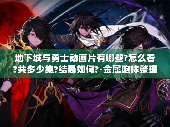 地下城与勇士动画片有哪些?怎么看?共多少集?结局如何?-金属咆哮整理😎