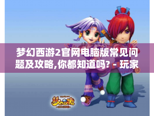 梦幻西游2官网电脑版常见问题及攻略,你都知道吗? - 玩家必看! 梦幻西游2官网电脑版常见问题及攻略,你都知道吗? - 玩家必看!