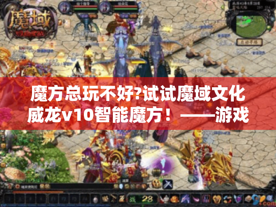 魔方总玩不好?试试魔域文化威龙v10智能魔方!——游戏玩家必看 魔方总玩不好?试试魔域文化威龙v10智能魔方!——游戏玩家必看