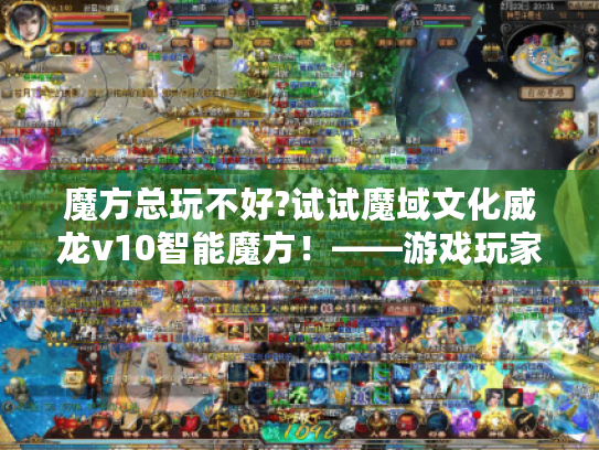 魔方总玩不好?试试魔域文化威龙v10智能魔方!——游戏玩家必看 魔方总玩不好?试试魔域文化威龙v10智能魔方!——游戏玩家必看