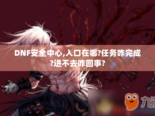 DNF安全中心,入口在哪?任务咋完成?进不去咋回事? DNF安全中心,入口在哪?任务咋完成?进不去咋回事?