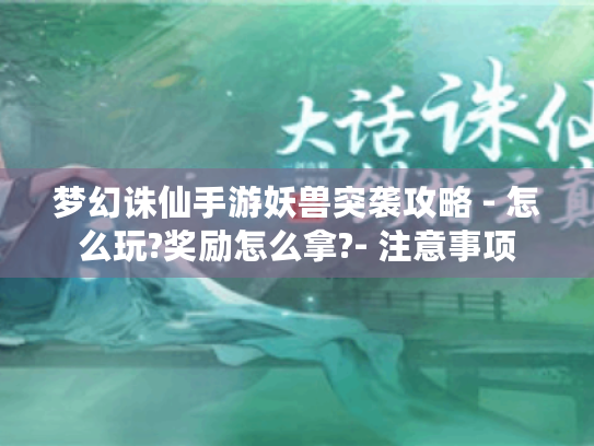梦幻诛仙手游妖兽突袭攻略 - 怎么玩?奖励怎么拿?- 注意事项 梦幻诛仙手游妖兽突袭攻略 - 怎么玩?奖励怎么拿?- 注意事项