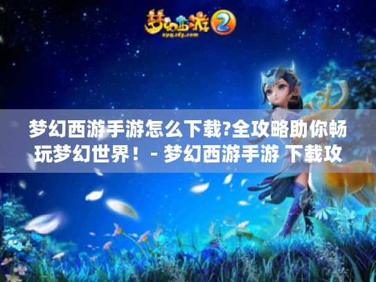 梦幻西游手游怎么下载?全攻略助你畅玩梦幻世界!- 梦幻西游手游 下载攻略 梦幻西游手游怎么下载?全攻略助你畅玩梦幻世界!- 梦幻西游手游 下载攻略