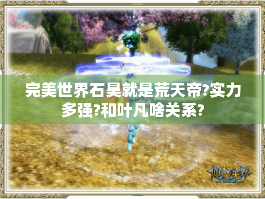 完美世界石昊就是荒天帝?实力多强?和叶凡啥关系? 完美世界石昊就是荒天帝?实力多强?和叶凡啥关系?