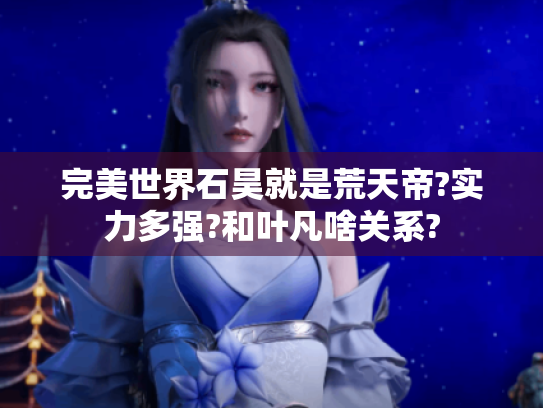 完美世界石昊就是荒天帝?实力多强?和叶凡啥关系? 完美世界石昊就是荒天帝?实力多强?和叶凡啥关系?