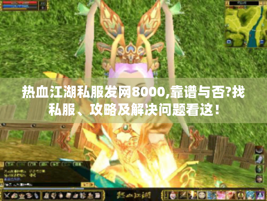 热血江湖私服发网8000,靠谱与否?找私服、攻略及解决问题看这! 热血江湖私服发网8000,靠谱与否?找私服、攻略及解决问题看这!