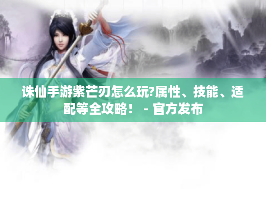 诛仙手游紫芒刃怎么玩?属性、技能、适配等全攻略! - 官方发布 诛仙手游紫芒刃怎么玩?属性、技能、适配等全攻略! - 官方发布