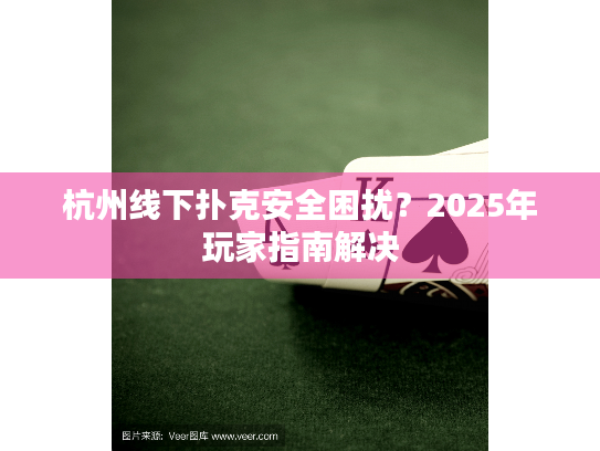 杭州线下扑克安全困扰?2025年玩家指南解决 杭州线下扑克安全困扰?2025年玩家指南解决