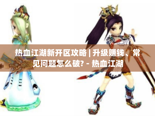 热血江湖新开区攻略 | 升级赚钱、常见问题怎么破? - 热血江湖 热血江湖新开区攻略 | 升级赚钱、常见问题怎么破? - 热血江湖