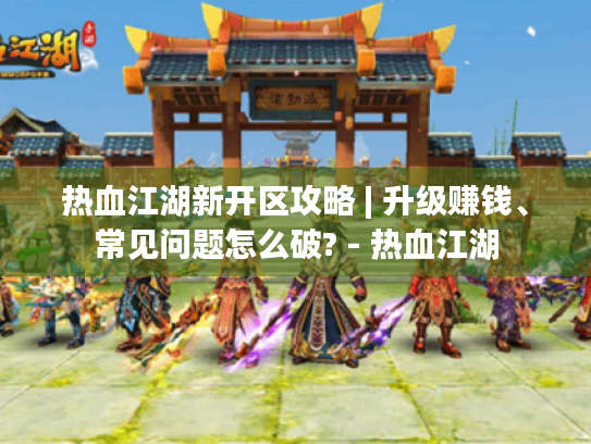 热血江湖新开区攻略 | 升级赚钱、常见问题怎么破? - 热血江湖 热血江湖新开区攻略 | 升级赚钱、常见问题怎么破? - 热血江湖