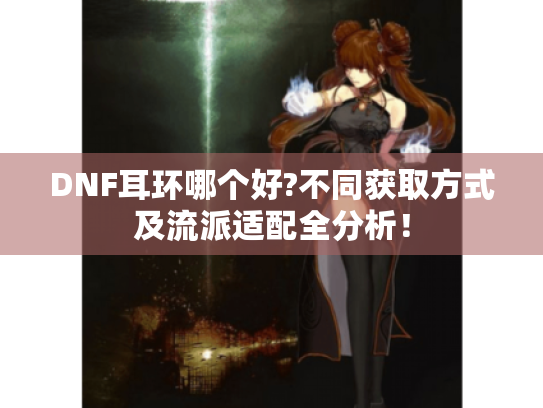 DNF耳环哪个好?不同获取方式及流派适配全分析! DNF耳环哪个好?不同获取方式及流派适配全分析!