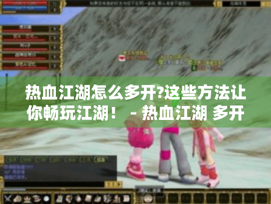 热血江湖怎么多开?这些方法让你畅玩江湖！ - 热血江湖 多开