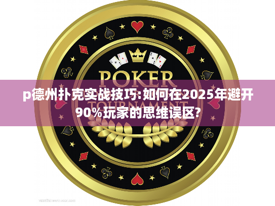 p德州扑克实战技巧:如何在2025年避开90%玩家的思维误区?