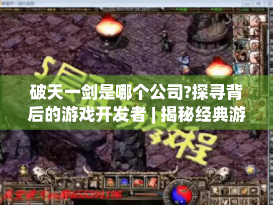 破天一剑是哪个公司?探寻背后的游戏开发者 | 揭秘经典游戏魅力之源 破天一剑是哪个公司?探寻背后的游戏开发者 | 揭秘经典游戏魅力之源