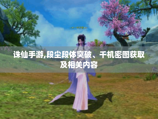诛仙手游,段尘段体突破、千机密图获取及相关内容 诛仙手游,段尘段体突破、千机密图获取及相关内容