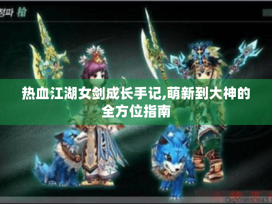 热血江湖女剑成长手记,萌新到大神的全方位指南 热血江湖女剑成长手记,萌新到大神的全方位指南