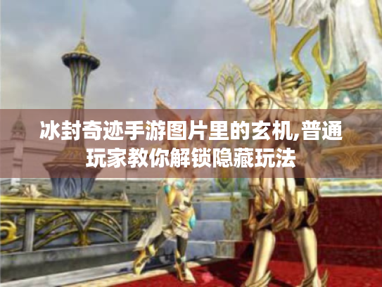 冰封奇迹手游图片里的玄机,普通玩家教你解锁隐藏玩法 冰封奇迹手游图片里的玄机,普通玩家教你解锁隐藏玩法