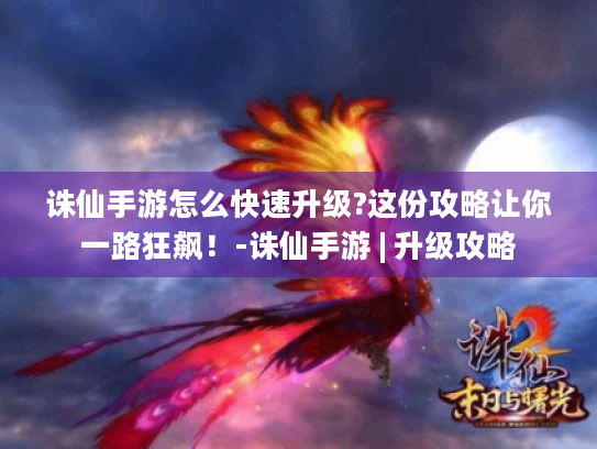 诛仙手游怎么快速升级?这份攻略让你一路狂飙!-诛仙手游 | 升级攻略 诛仙手游怎么快速升级?这份攻略让你一路狂飙!-诛仙手游 | 升级攻略