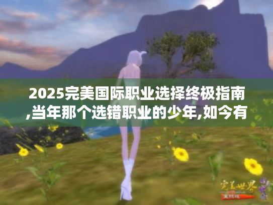 2025完美国际职业选择终极指南,当年那个选错职业的少年,如今有话要说 2025完美国际职业选择终极指南,当年那个选错职业的少年,如今有话要说