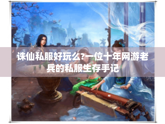 诛仙私服好玩么?一位十年网游老兵的私服生存手记 诛仙私服好玩么?一位十年网游老兵的私服生存手记