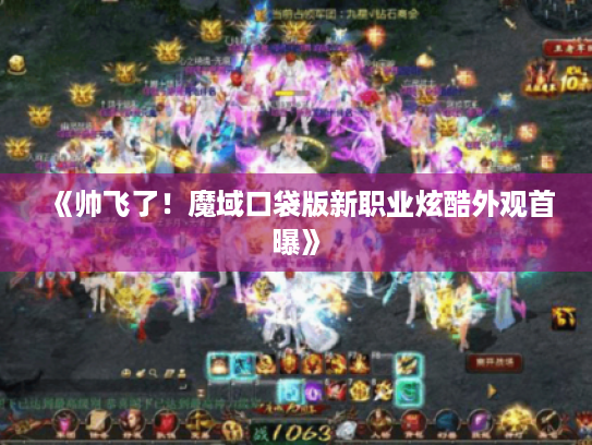 《帅飞了!魔域口袋版新职业炫酷外观首曝》 《帅飞了!魔域口袋版新职业炫酷外观首曝》