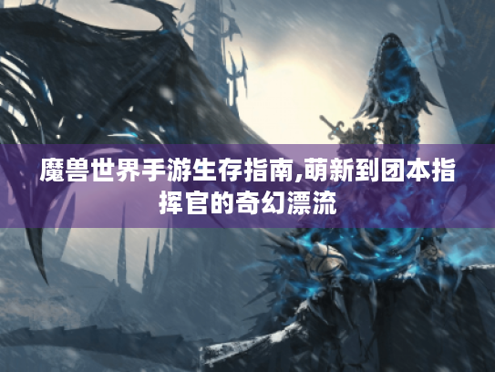 魔兽世界手游生存指南,萌新到团本指挥官的奇幻漂流 魔兽世界手游生存指南,萌新到团本指挥官的奇幻漂流