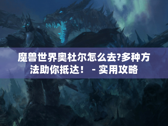 魔兽世界奥杜尔怎么去?多种方法助你抵达! - 实用攻略 魔兽世界奥杜尔怎么去?多种方法助你抵达! - 实用攻略
