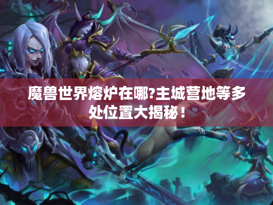 魔兽世界熔炉在哪?主城营地等多处位置大揭秘! 魔兽世界熔炉在哪?主城营地等多处位置大揭秘!