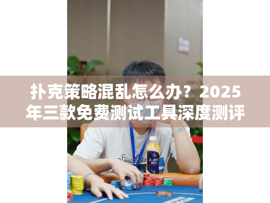 扑克策略混乱怎么办？2025年三款免费测试工具深度测评