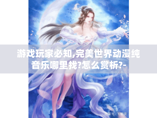 游戏玩家必知,完美世界动漫纯音乐哪里找?怎么赏析?- 游戏玩家必知,完美世界动漫纯音乐哪里找?怎么赏析?-
